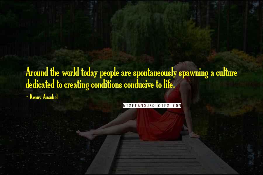 Kenny Ausubel Quotes: Around the world today people are spontaneously spawning a culture dedicated to creating conditions conducive to life.