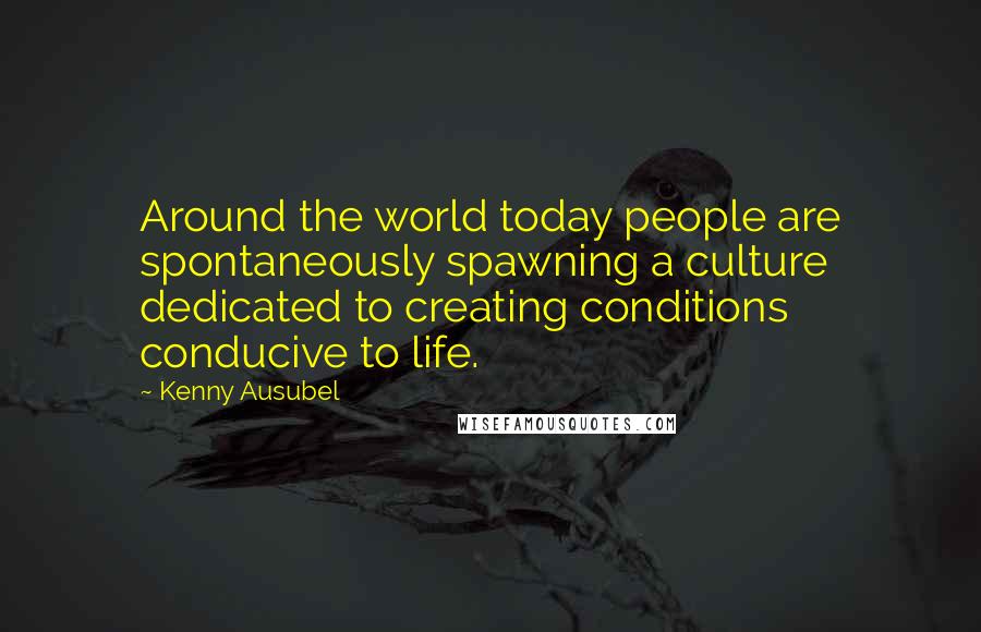 Kenny Ausubel Quotes: Around the world today people are spontaneously spawning a culture dedicated to creating conditions conducive to life.