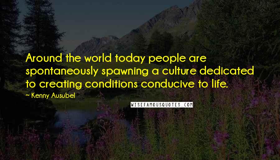 Kenny Ausubel Quotes: Around the world today people are spontaneously spawning a culture dedicated to creating conditions conducive to life.