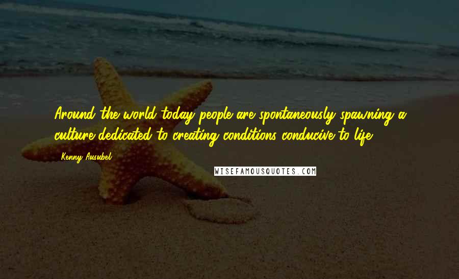 Kenny Ausubel Quotes: Around the world today people are spontaneously spawning a culture dedicated to creating conditions conducive to life.