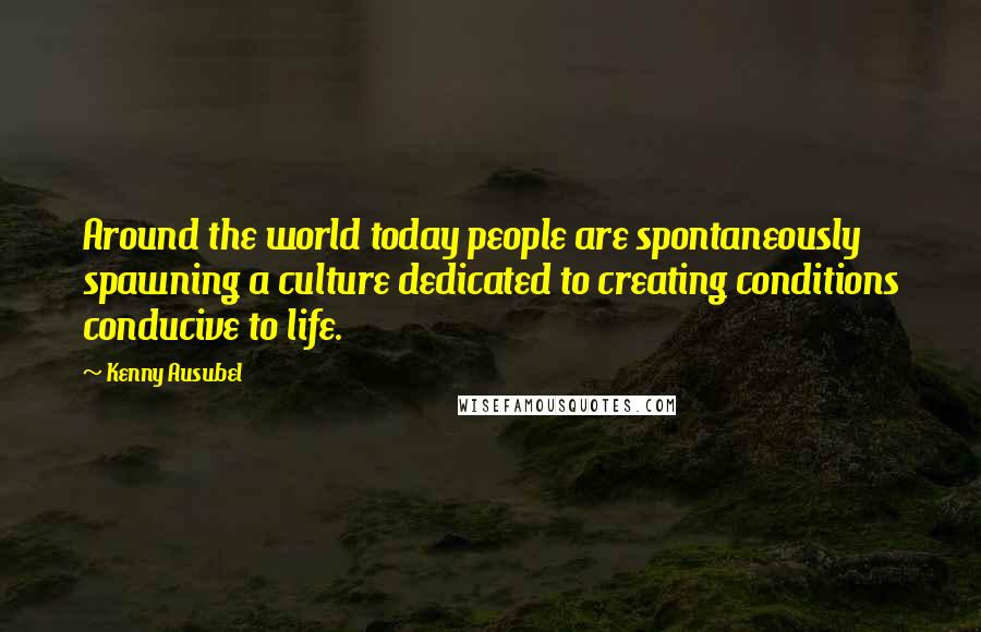 Kenny Ausubel Quotes: Around the world today people are spontaneously spawning a culture dedicated to creating conditions conducive to life.