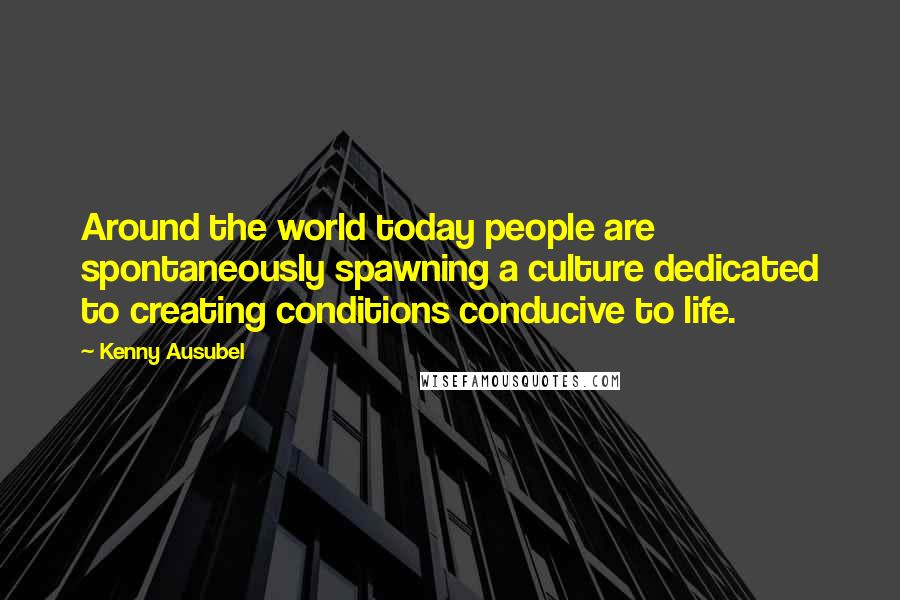 Kenny Ausubel Quotes: Around the world today people are spontaneously spawning a culture dedicated to creating conditions conducive to life.