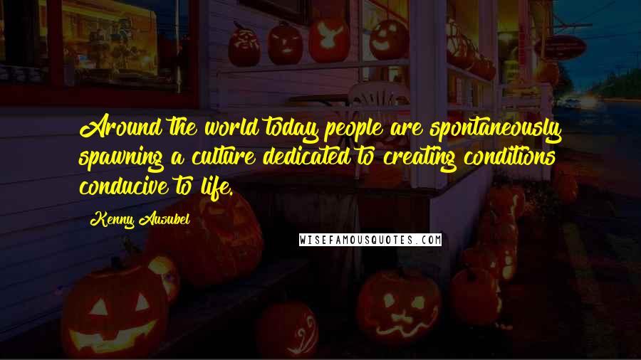 Kenny Ausubel Quotes: Around the world today people are spontaneously spawning a culture dedicated to creating conditions conducive to life.