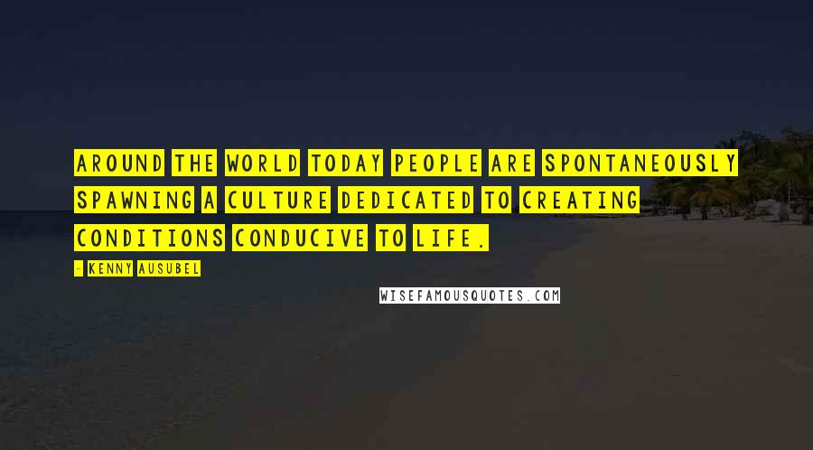 Kenny Ausubel Quotes: Around the world today people are spontaneously spawning a culture dedicated to creating conditions conducive to life.