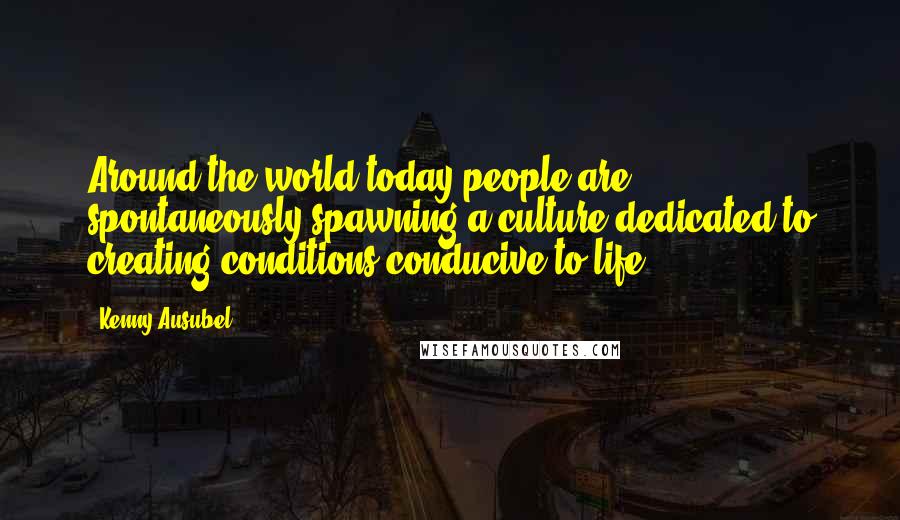 Kenny Ausubel Quotes: Around the world today people are spontaneously spawning a culture dedicated to creating conditions conducive to life.