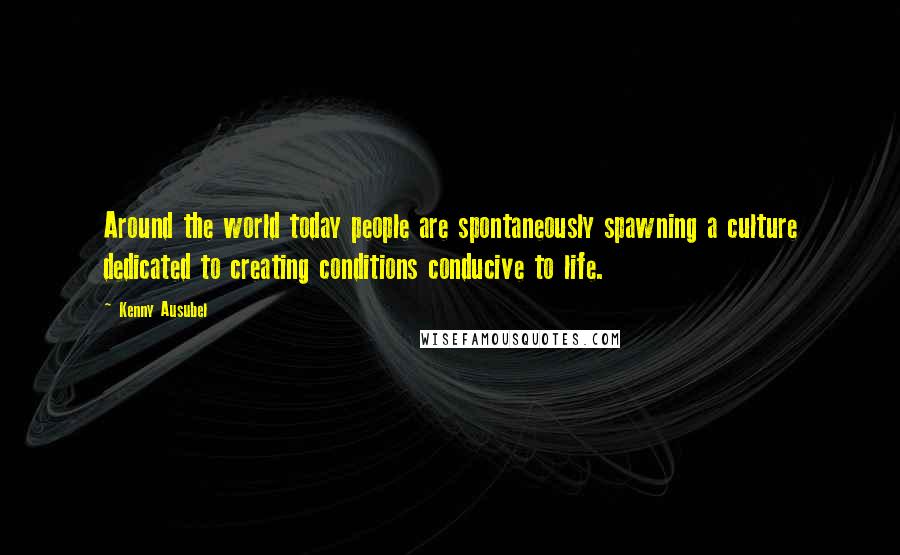Kenny Ausubel Quotes: Around the world today people are spontaneously spawning a culture dedicated to creating conditions conducive to life.