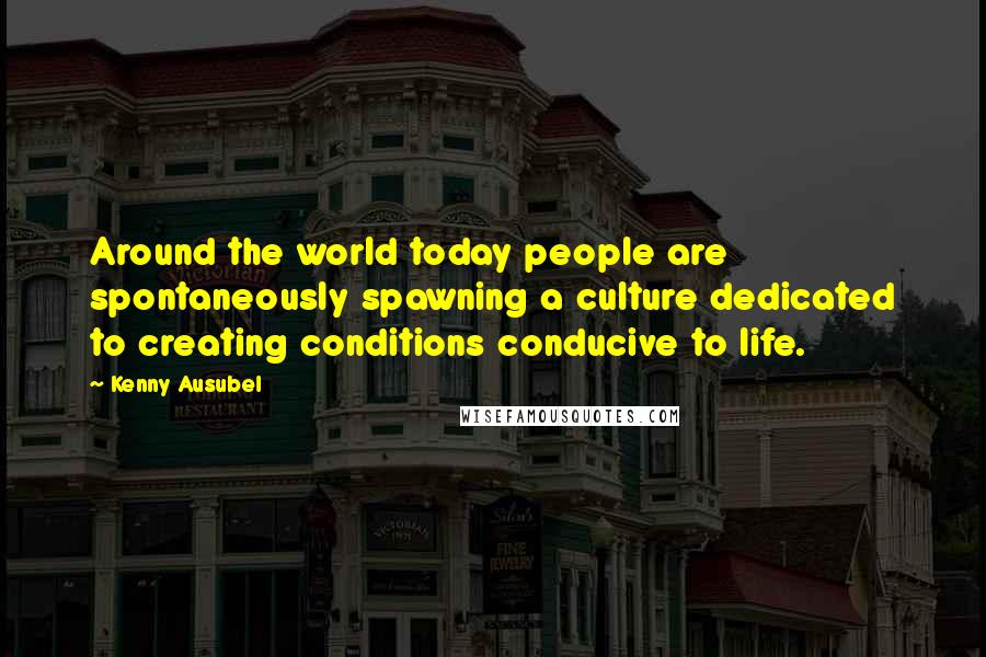 Kenny Ausubel Quotes: Around the world today people are spontaneously spawning a culture dedicated to creating conditions conducive to life.