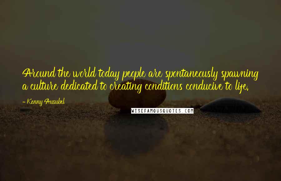 Kenny Ausubel Quotes: Around the world today people are spontaneously spawning a culture dedicated to creating conditions conducive to life.