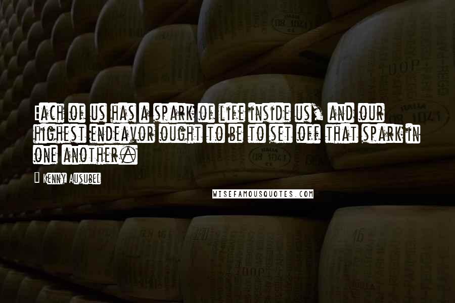 Kenny Ausubel Quotes: Each of us has a spark of life inside us, and our highest endeavor ought to be to set off that spark in one another.