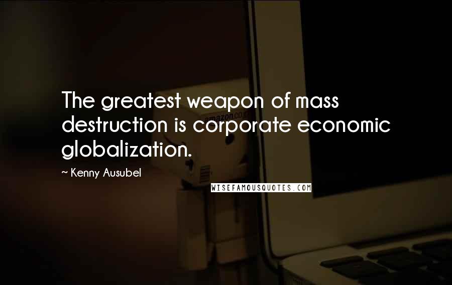 Kenny Ausubel Quotes: The greatest weapon of mass destruction is corporate economic globalization.