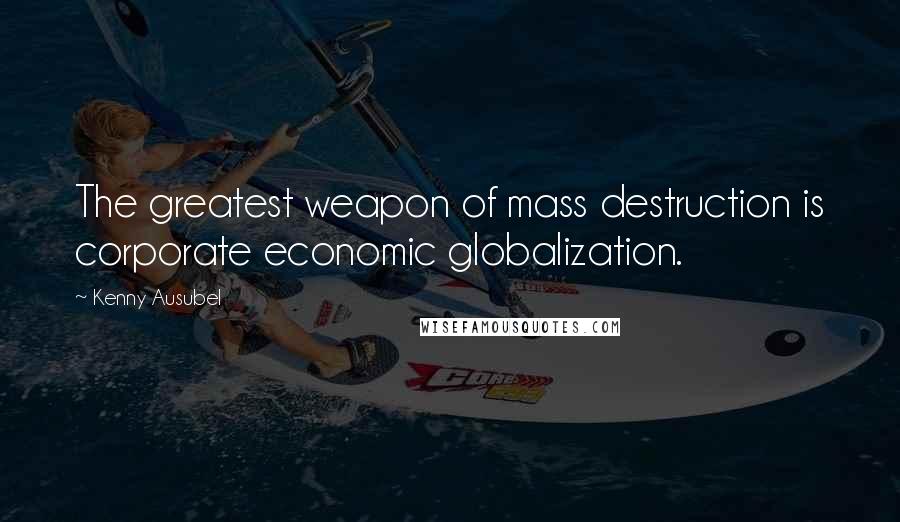 Kenny Ausubel Quotes: The greatest weapon of mass destruction is corporate economic globalization.