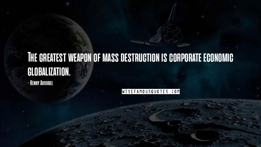 Kenny Ausubel Quotes: The greatest weapon of mass destruction is corporate economic globalization.