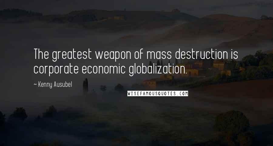 Kenny Ausubel Quotes: The greatest weapon of mass destruction is corporate economic globalization.