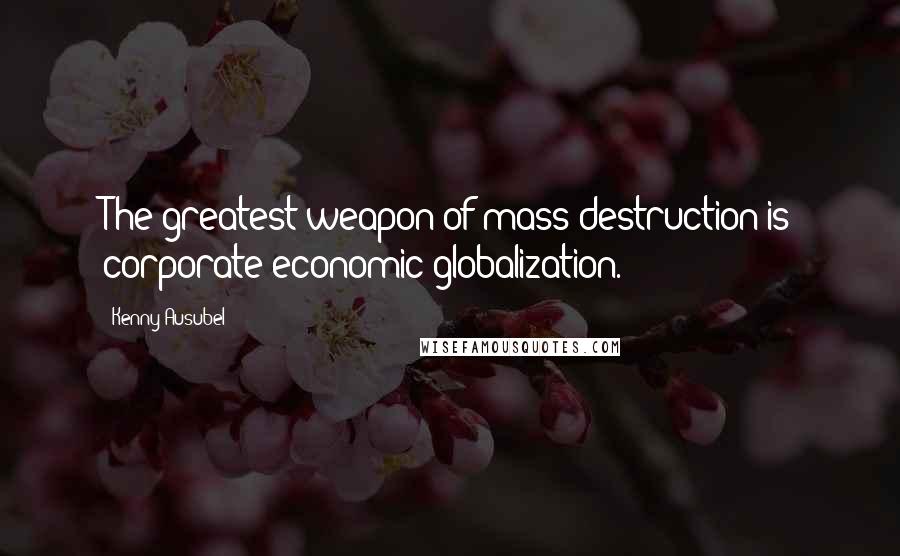 Kenny Ausubel Quotes: The greatest weapon of mass destruction is corporate economic globalization.