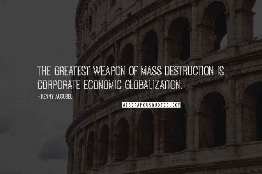 Kenny Ausubel Quotes: The greatest weapon of mass destruction is corporate economic globalization.