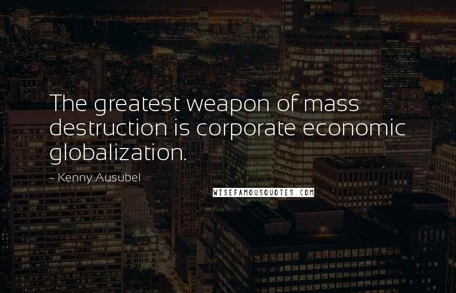 Kenny Ausubel Quotes: The greatest weapon of mass destruction is corporate economic globalization.