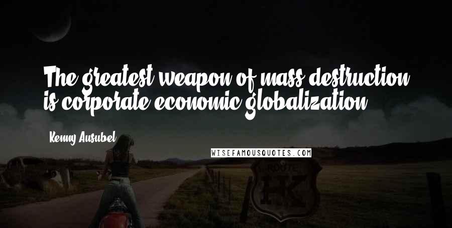 Kenny Ausubel Quotes: The greatest weapon of mass destruction is corporate economic globalization.