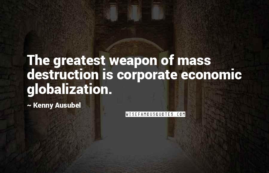 Kenny Ausubel Quotes: The greatest weapon of mass destruction is corporate economic globalization.