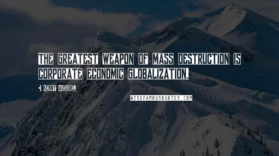 Kenny Ausubel Quotes: The greatest weapon of mass destruction is corporate economic globalization.