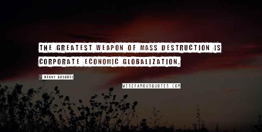 Kenny Ausubel Quotes: The greatest weapon of mass destruction is corporate economic globalization.