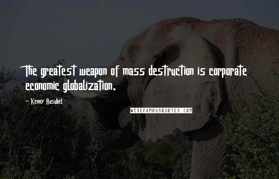 Kenny Ausubel Quotes: The greatest weapon of mass destruction is corporate economic globalization.