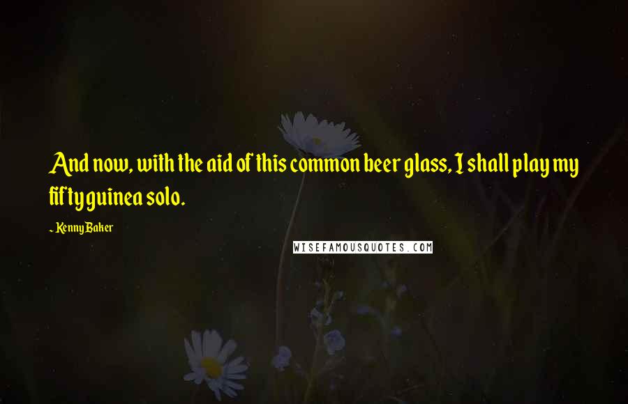 Kenny Baker Quotes: And now, with the aid of this common beer glass, I shall play my fifty guinea solo.