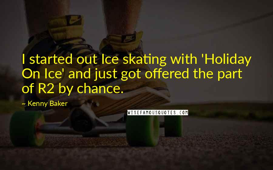 Kenny Baker Quotes: I started out Ice skating with 'Holiday On Ice' and just got offered the part of R2 by chance.
