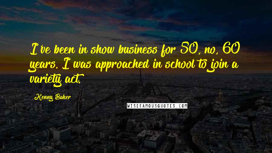 Kenny Baker Quotes: I've been in show business for 50, no, 60 years. I was approached in school to join a variety act.