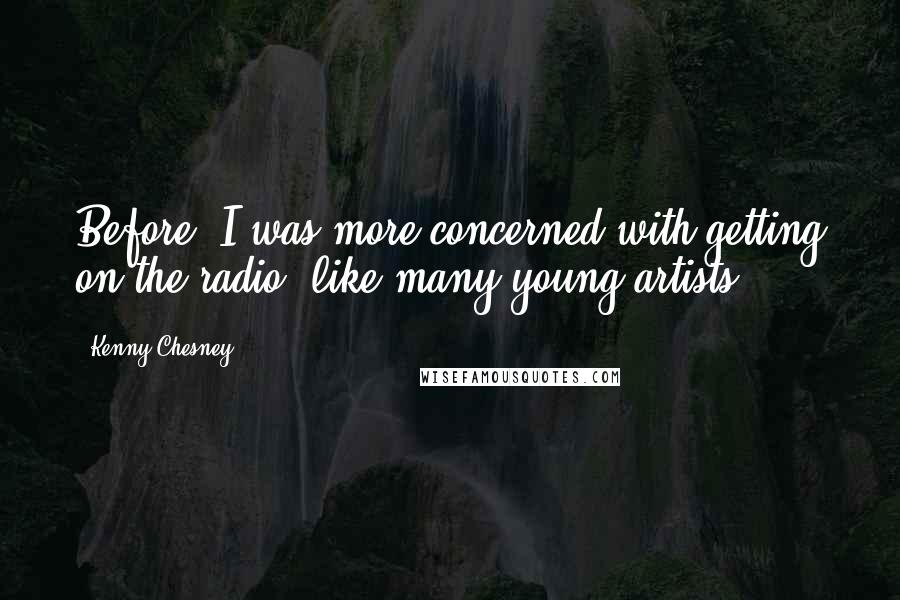 Kenny Chesney Quotes: Before, I was more concerned with getting on the radio, like many young artists.