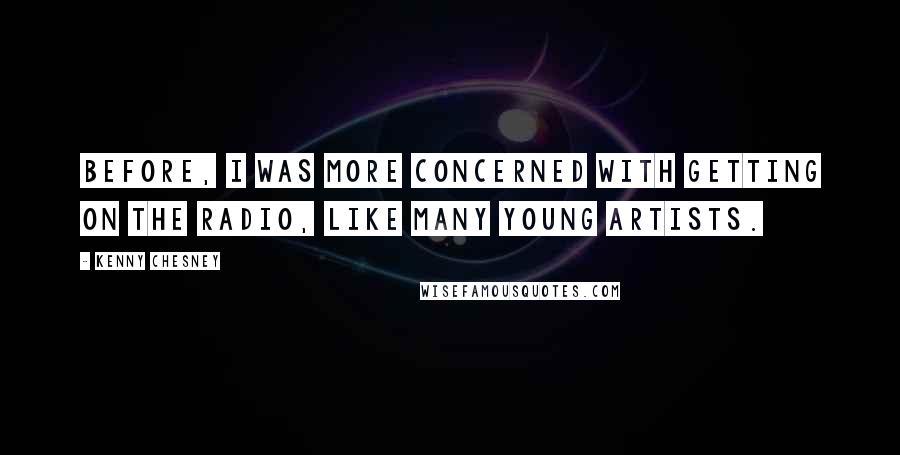 Kenny Chesney Quotes: Before, I was more concerned with getting on the radio, like many young artists.