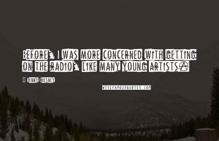 Kenny Chesney Quotes: Before, I was more concerned with getting on the radio, like many young artists.