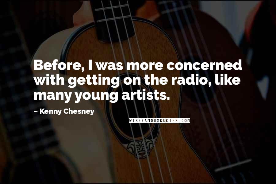 Kenny Chesney Quotes: Before, I was more concerned with getting on the radio, like many young artists.