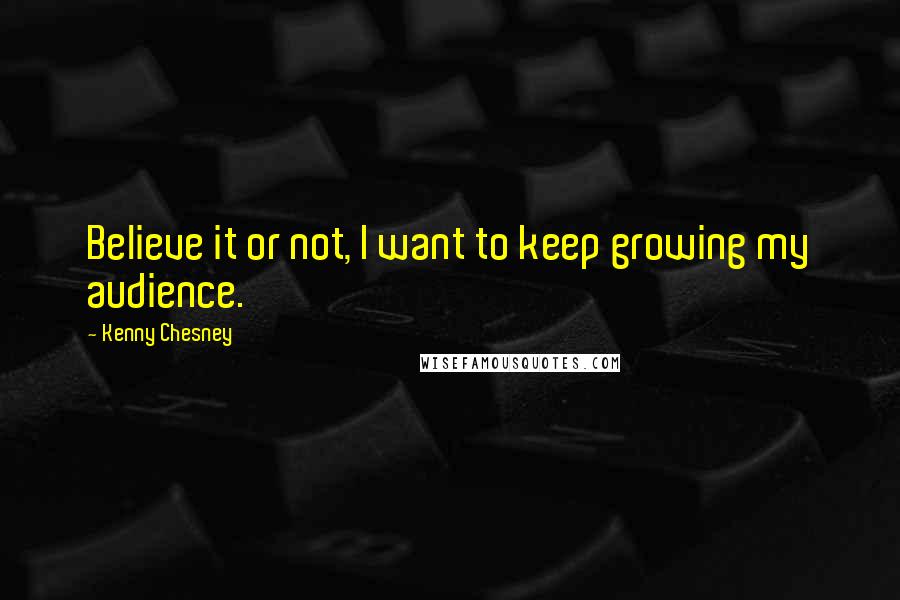 Kenny Chesney Quotes: Believe it or not, I want to keep growing my audience.