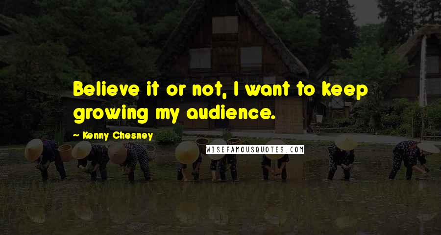 Kenny Chesney Quotes: Believe it or not, I want to keep growing my audience.