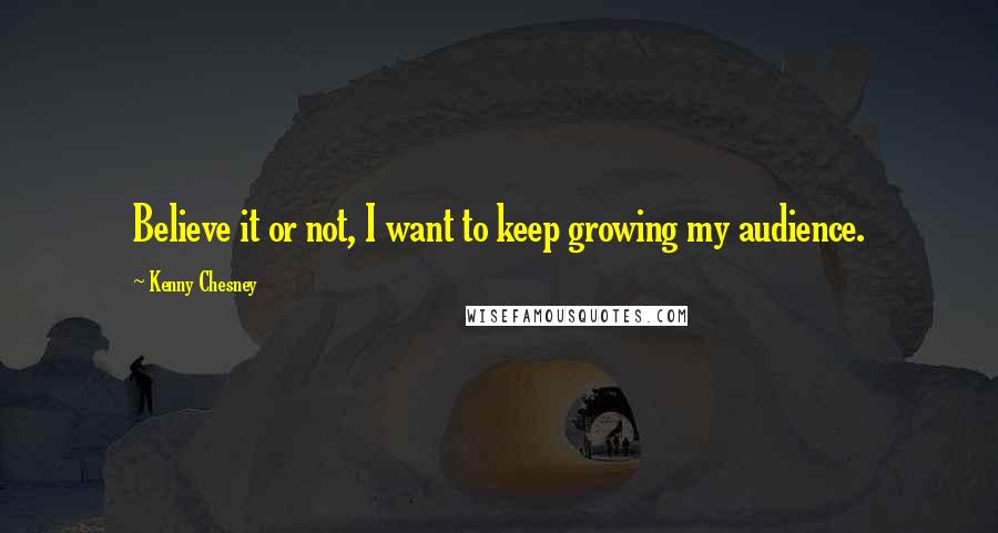 Kenny Chesney Quotes: Believe it or not, I want to keep growing my audience.