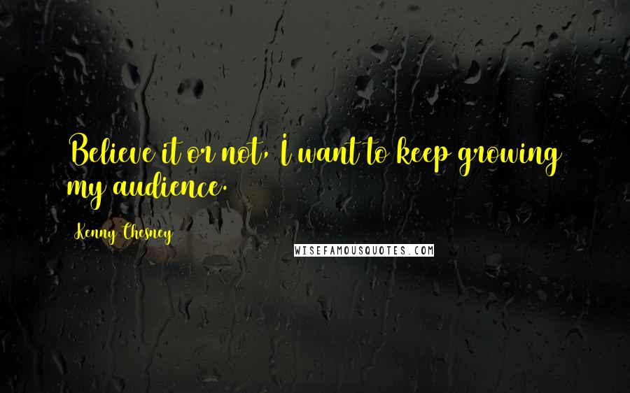 Kenny Chesney Quotes: Believe it or not, I want to keep growing my audience.