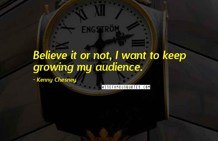 Kenny Chesney Quotes: Believe it or not, I want to keep growing my audience.