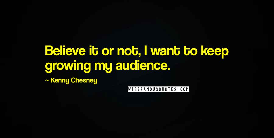 Kenny Chesney Quotes: Believe it or not, I want to keep growing my audience.