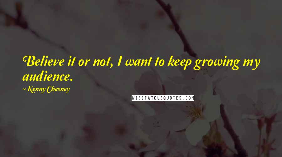 Kenny Chesney Quotes: Believe it or not, I want to keep growing my audience.