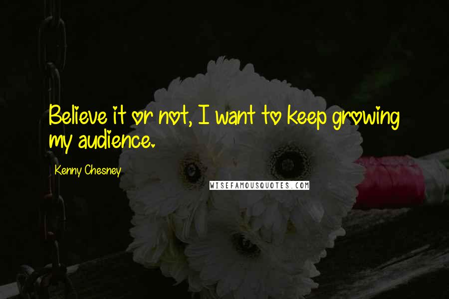 Kenny Chesney Quotes: Believe it or not, I want to keep growing my audience.