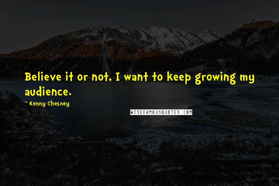 Kenny Chesney Quotes: Believe it or not, I want to keep growing my audience.