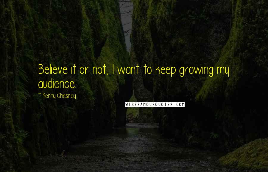 Kenny Chesney Quotes: Believe it or not, I want to keep growing my audience.