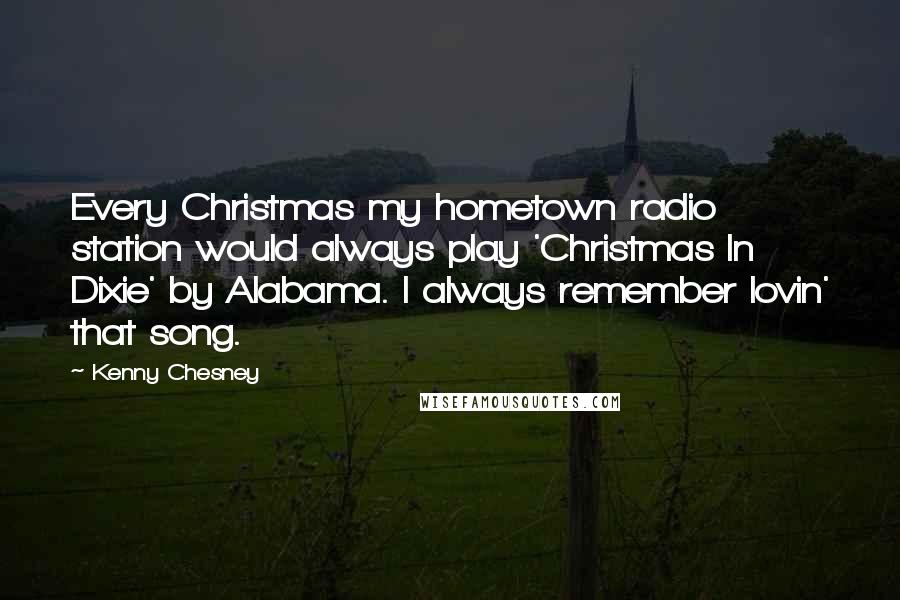 Kenny Chesney Quotes: Every Christmas my hometown radio station would always play 'Christmas In Dixie' by Alabama. I always remember lovin' that song.