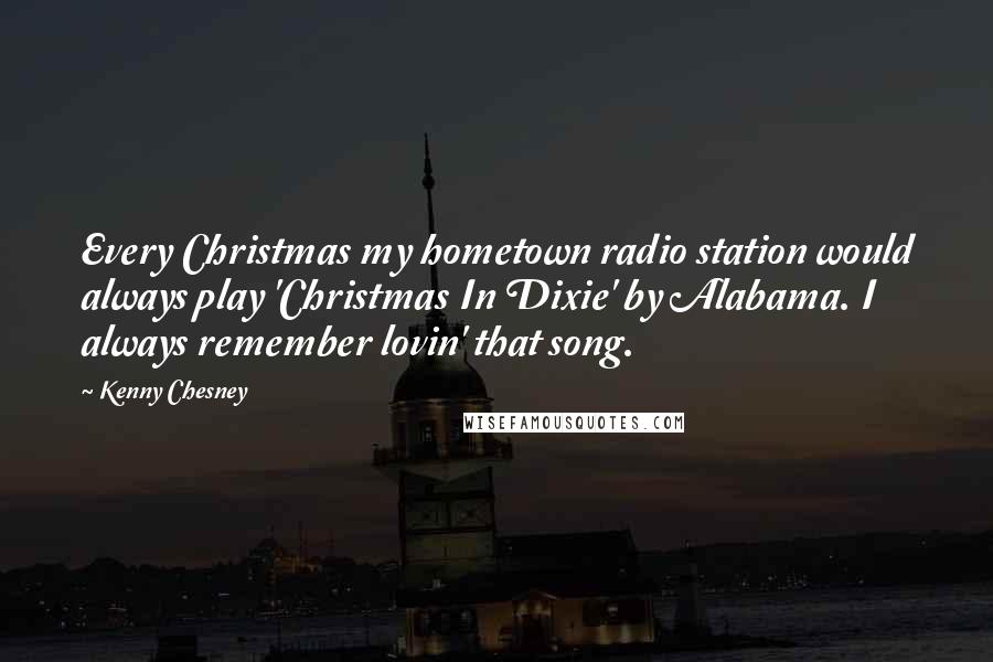 Kenny Chesney Quotes: Every Christmas my hometown radio station would always play 'Christmas In Dixie' by Alabama. I always remember lovin' that song.