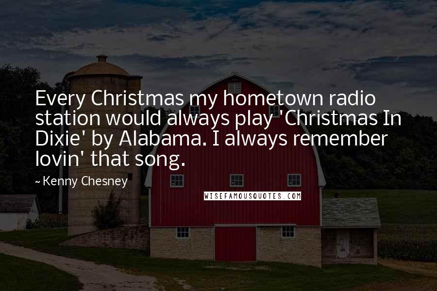 Kenny Chesney Quotes: Every Christmas my hometown radio station would always play 'Christmas In Dixie' by Alabama. I always remember lovin' that song.