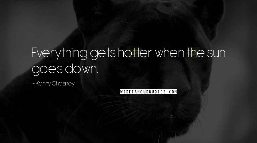 Kenny Chesney Quotes: Everything gets hotter when the sun goes down.