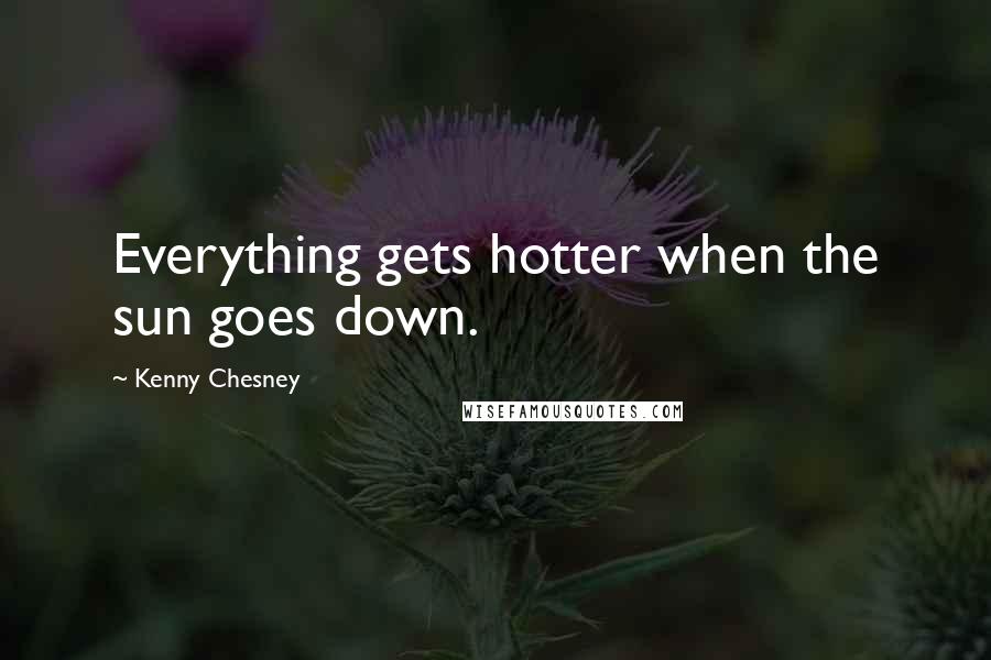 Kenny Chesney Quotes: Everything gets hotter when the sun goes down.