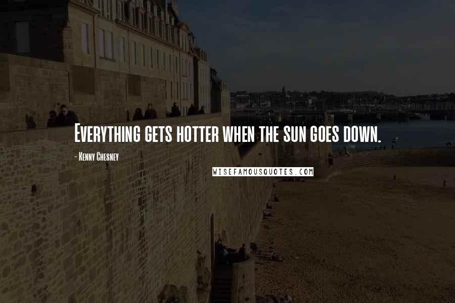 Kenny Chesney Quotes: Everything gets hotter when the sun goes down.
