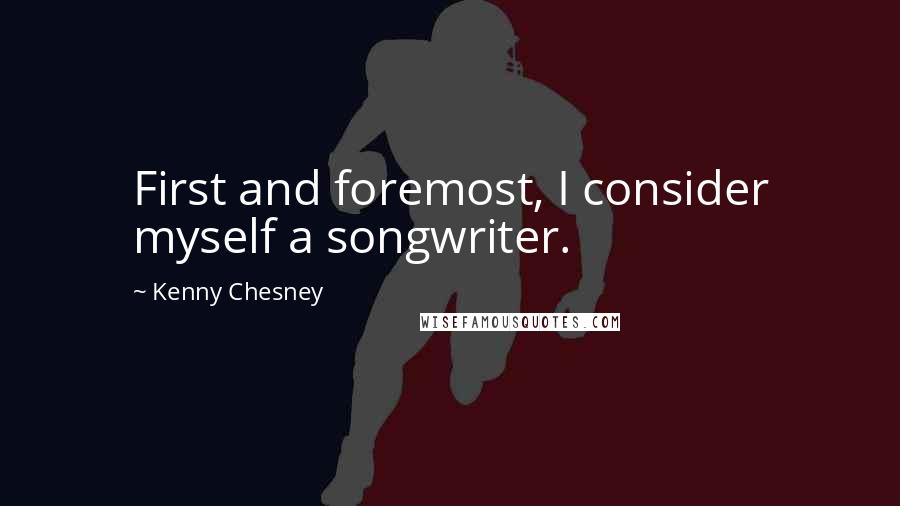 Kenny Chesney Quotes: First and foremost, I consider myself a songwriter.