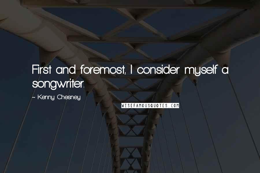 Kenny Chesney Quotes: First and foremost, I consider myself a songwriter.